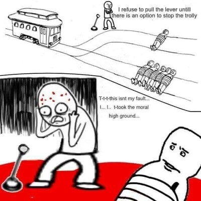 A cartoon drawing of the trolley problem, the character at the switch says, I refuse to pull the lever until there is an option to stop the trolley.

This an image of the character covered in blood saying, This isn't my fault, I took the moral high ground
