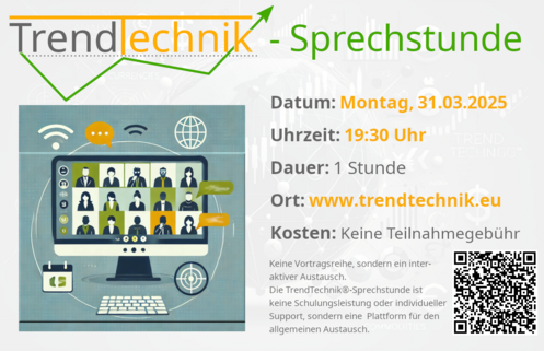 Logo TrendTechnik®
TrendTechnik® Sprechstunde
Montag, 31.03.2025 19:30 Uhr
Dauer: 1 Stunde
Kosten: keine Teilnahmegebühr
© www.trendtechnik.eu
Keine Vortragsreihe, sondern ein interaktiver Austausch.
Die TrendTechnik®-Sprechstunde ist keine Schulungsleistung oder individueller Support, sondern eine Plattform für den allgemeinen Austausch.
QR-Code zur Webseite

Grafik von einem Bildschirm mit Personen im Onlinemeeting