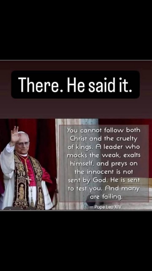 You cannot follow both Christ and the cruelty of kings. A leader who mocks the weak, exalts himself, and preys upon the innocent is not sent by God. He is sent to test you, and many are failing.

Pope Leo XIV
