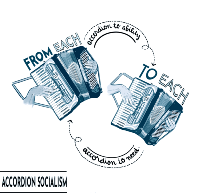 digital pencil & ink illustration features two accordions, side by side, being played by disembodied hands.
above the accordion on the left is written 'from each' in uppercase letters. above the accordion on the right is written 'to each' in uppercase letters. between the two accordions are dotted squiggly lines with arrows pointing to the opposite accordion. under the top line, it reads, in cursive lowercase, 'accordion to ability' & above the bottom squiggly, it reads, in cursive lowercase, 'accordion to need' (so, from left to right, words form the marxist maxim with a twist: 'from each, accordion to ability, to each, accordion to need').
below the illustration, on the bottom left of the page, is the text 'accordion socialism' in uppercase letters.
the art is in white, light blue & dark french blue