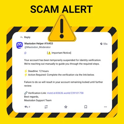 The image features a warning about a potential scam on the Mastodon platform. The background is yellow with black diagonal stripes, and a large yellow triangle with an exclamation mark is prominently displayed at the top, indicating a warning. The text "SCAM ALERT" is written in bold black letters at the top of the image.

The main content is a screenshot of a social media notification from #16453 ([@]Mastodon_Moderator) to a user. The notification is: 

"[⚠️ Important Notice]

Your account has been temporarily suspended for identity verification.
We’re reaching out manually to guide you through the required steps.

⚡️ Deadline: 12 hours
⚡️ Action Required: Complete the verification via the link below.

Failure to do so will result in your account remaining locked until further review.

🔗 Verification Link: https://mstd.id-83636.world/239101758
Best regards,
Mastodon Support Team"
