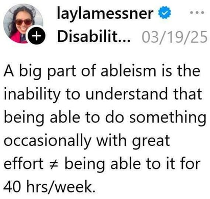 source: laylamessner (on Insta)
a big part of ableism is the inability to understand that being able to do something occasionally with great effort doesn't equal being able to it for 40 hours per week