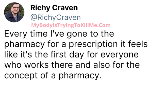 @RichyCraven on X

Every time I've gone to the pharmacy for a prescription it feels like it's the first day for everyone who works there and also for the of a pharmacy